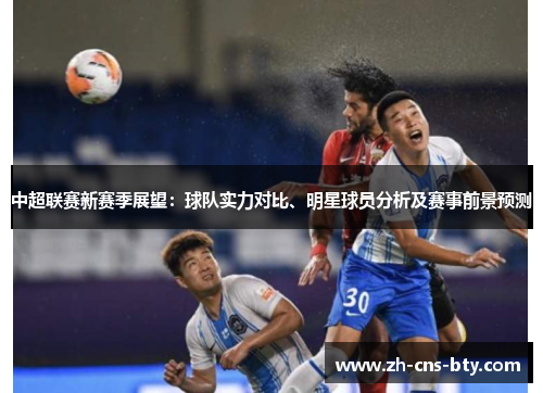 中超联赛新赛季展望:球队实力对比、明星球员分析及赛事前景预测 中超联赛新赛季展望:球队实力对比、明星球员分析及赛事前景预测