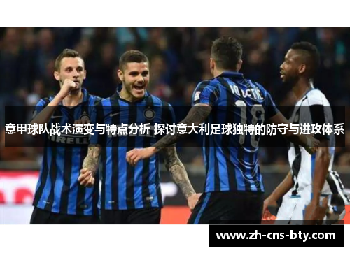 意甲球队战术演变与特点分析 探讨意大利足球独特的防守与进攻体系 意甲球队战术演变与特点分析 探讨意大利足球独特的防守与进攻体系