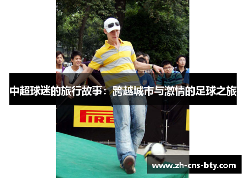 中超球迷的旅行故事:跨越城市与激情的足球之旅 中超球迷的旅行故事:跨越城市与激情的足球之旅