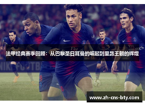 法甲经典赛季回顾：从巴黎圣日耳曼的崛起到里昂王朝的辉煌