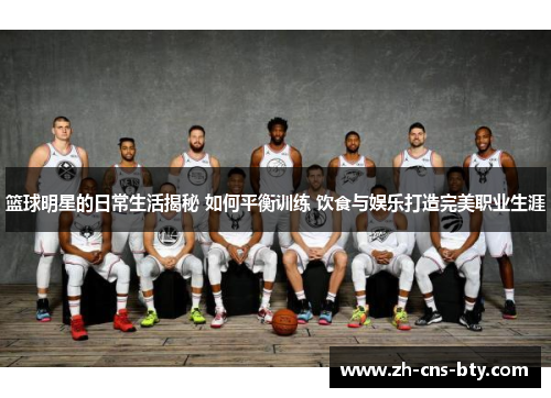 篮球明星的日常生活揭秘 如何平衡训练 饮食与娱乐打造完美职业生涯