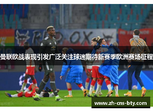 曼联欧战表现引发广泛关注球迷期待新赛季欧洲赛场征程