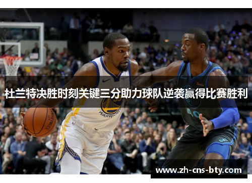 杜兰特决胜时刻关键三分助力球队逆袭赢得比赛胜利