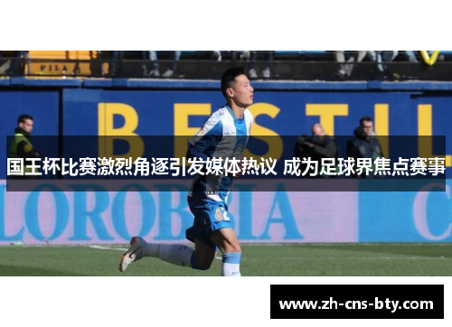 国王杯比赛激烈角逐引发媒体热议 成为足球界焦点赛事