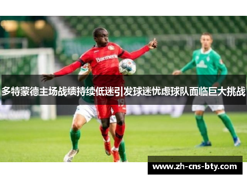 多特蒙德主场战绩持续低迷引发球迷忧虑球队面临巨大挑战 多特蒙德主场战绩持续低迷引发球迷忧虑球队面临巨大挑战