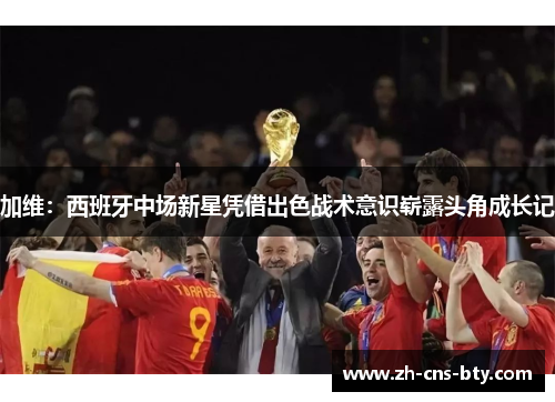 加维:西班牙中场新星凭借出色战术意识崭露头角成长记 加维:西班牙中场新星凭借出色战术意识崭露头角成长记