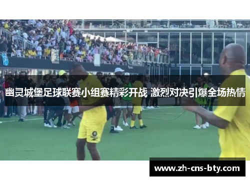 幽灵城堡足球联赛小组赛精彩开战 激烈对决引爆全场热情