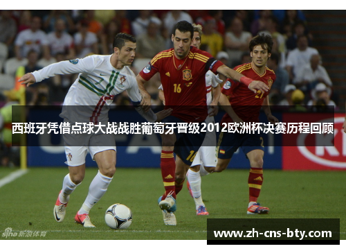 西班牙凭借点球大战战胜葡萄牙晋级2012欧洲杯决赛历程回顾 西班牙凭借点球大战战胜葡萄牙晋级2012欧洲杯决赛历程回顾