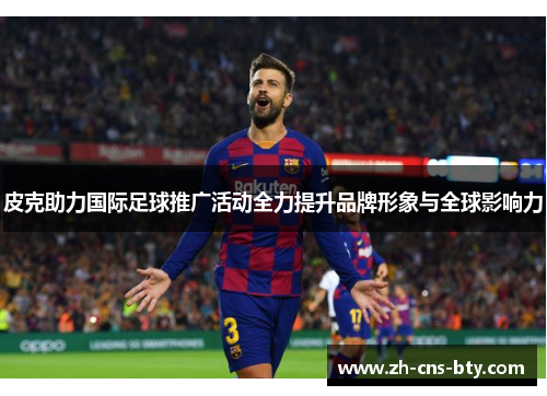 皮克助力国际足球推广活动全力提升品牌形象与全球影响力 皮克助力国际足球推广活动全力提升品牌形象与全球影响力
