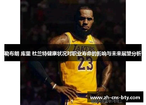 勒布朗 库里 杜兰特健康状况对职业寿命的影响与未来展望分析 勒布朗 库里 杜兰特健康状况对职业寿命的影响与未来展望分析
