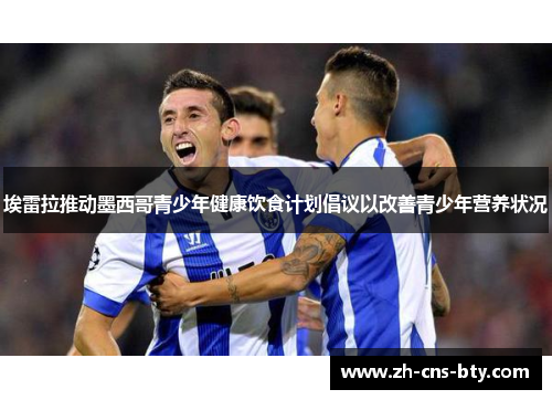 埃雷拉推动墨西哥青少年健康饮食计划倡议以改善青少年营养状况 埃雷拉推动墨西哥青少年健康饮食计划倡议以改善青少年营养状况