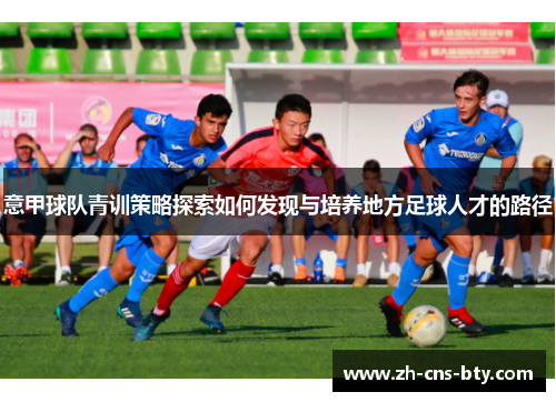 意甲球队青训策略探索如何发现与培养地方足球人才的路径 意甲球队青训策略探索如何发现与培养地方足球人才的路径