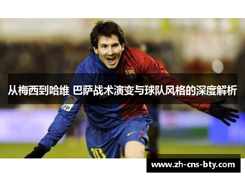 从梅西到哈维 巴萨战术演变与球队风格的深度解析 从梅西到哈维 巴萨战术演变与球队风格的深度解析