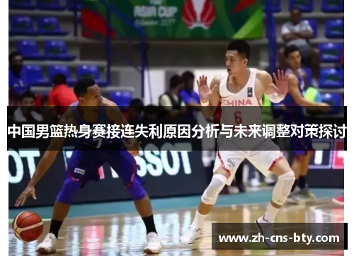 中国男篮热身赛接连失利原因分析与未来调整对策探讨 中国男篮热身赛接连失利原因分析与未来调整对策探讨