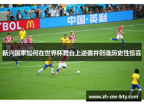 新兴国家如何在世界杯舞台上逆袭并创造历史性惊喜 新兴国家如何在世界杯舞台上逆袭并创造历史性惊喜