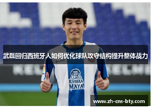 武磊回归西班牙人如何优化球队攻守结构提升整体战力 武磊回归西班牙人如何优化球队攻守结构提升整体战力