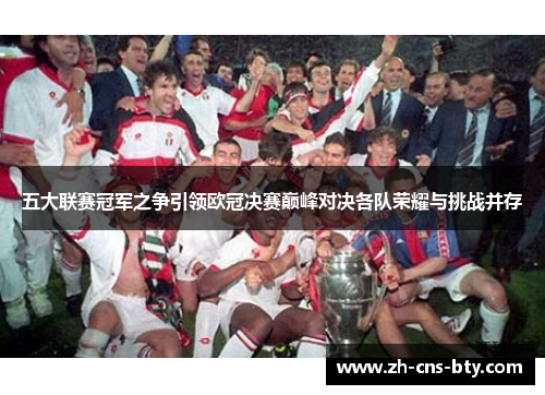 五大联赛冠军之争引领欧冠决赛巅峰对决各队荣耀与挑战并存 五大联赛冠军之争引领欧冠决赛巅峰对决各队荣耀与挑战并存