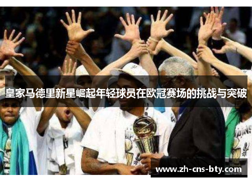 皇家马德里新星崛起年轻球员在欧冠赛场的挑战与突破 皇家马德里新星崛起年轻球员在欧冠赛场的挑战与突破