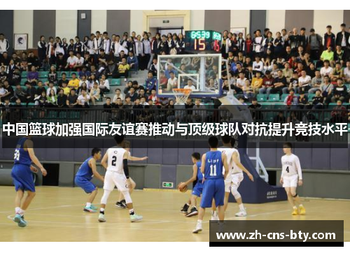 中国篮球加强国际友谊赛推动与顶级球队对抗提升竞技水平