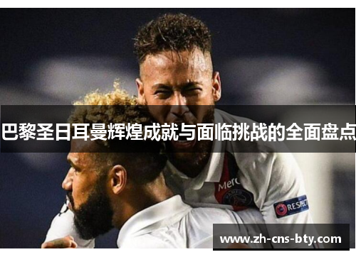 巴黎圣日耳曼辉煌成就与面临挑战的全面盘点