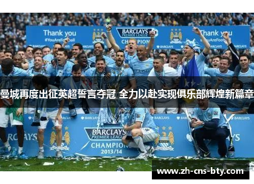 曼城再度出征英超誓言夺冠 全力以赴实现俱乐部辉煌新篇章 曼城再度出征英超誓言夺冠 全力以赴实现俱乐部辉煌新篇章