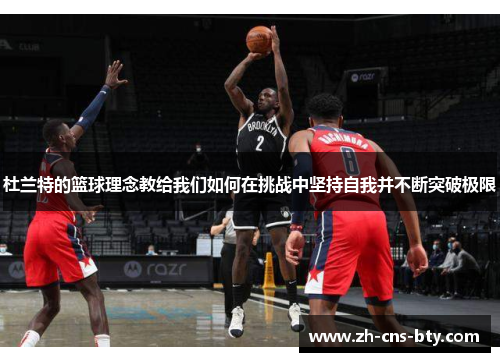 杜兰特的篮球理念教给我们如何在挑战中坚持自我并不断突破极限 杜兰特的篮球理念教给我们如何在挑战中坚持自我并不断突破极限