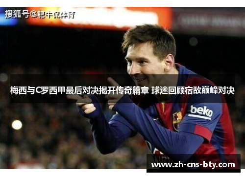梅西与C罗西甲最后对决揭开传奇篇章 球迷回顾宿敌巅峰对决