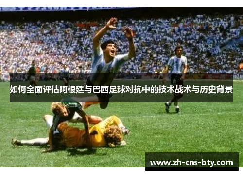 如何全面评估阿根廷与巴西足球对抗中的技术战术与历史背景