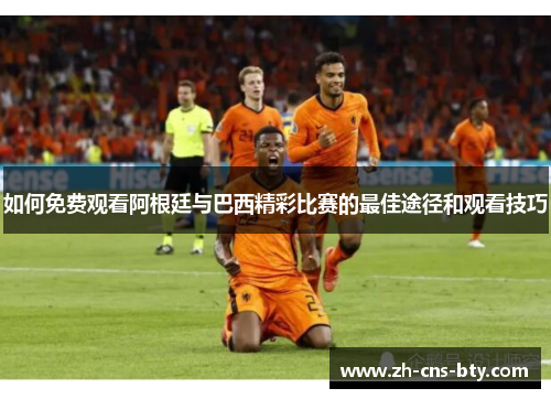 如何免费观看阿根廷与巴西精彩比赛的最佳途径和观看技巧