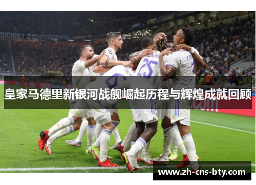 皇家马德里新银河战舰崛起历程与辉煌成就回顾