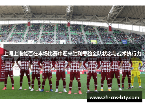 上海上港能否在本场比赛中迎来胜利考验全队状态与战术执行力