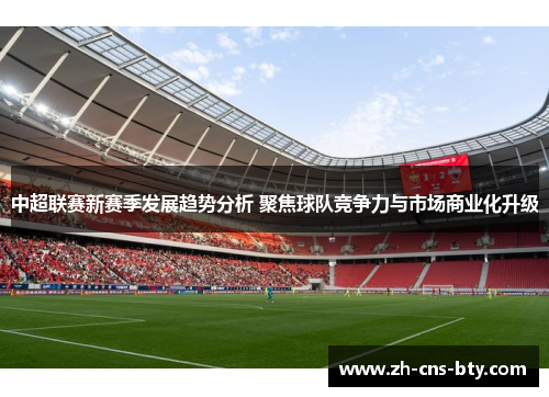 中超联赛新赛季发展趋势分析 聚焦球队竞争力与市场商业化升级 中超联赛新赛季发展趋势分析 聚焦球队竞争力与市场商业化升级