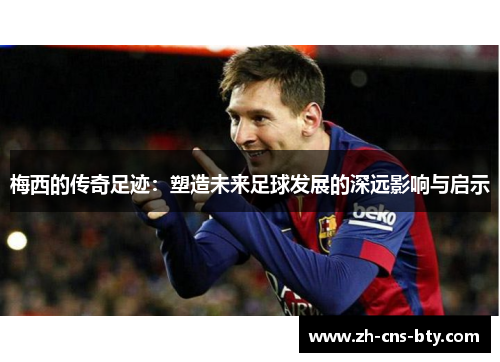 梅西的传奇足迹：塑造未来足球发展的深远影响与启示
