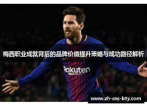 梅西职业成就背后的品牌价值提升策略与成功路径解析 梅西职业成就背后的品牌价值提升策略与成功路径解析