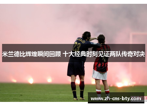 米兰德比辉煌瞬间回顾 十大经典时刻见证两队传奇对决