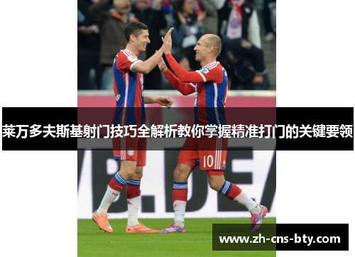 莱万多夫斯基射门技巧全解析教你掌握精准打门的关键要领