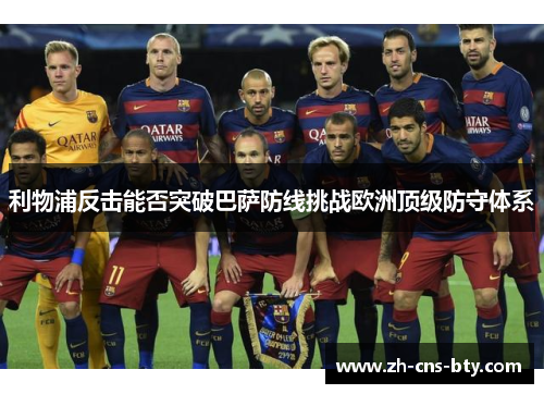 利物浦反击能否突破巴萨防线挑战欧洲顶级防守体系 利物浦反击能否突破巴萨防线挑战欧洲顶级防守体系