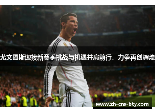 尤文图斯迎接新赛季挑战与机遇并肩前行,力争再创辉煌 尤文图斯迎接新赛季挑战与机遇并肩前行,力争再创辉煌