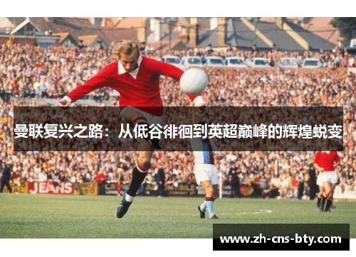 曼联复兴之路：从低谷徘徊到英超巅峰的辉煌蜕变