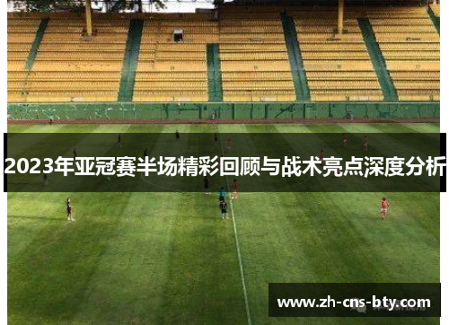 2023年亚冠赛半场精彩回顾与战术亮点深度分析 2023年亚冠赛半场精彩回顾与战术亮点深度分析
