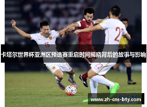 卡塔尔世界杯亚洲区预选赛重启时间揭晓背后的故事与影响