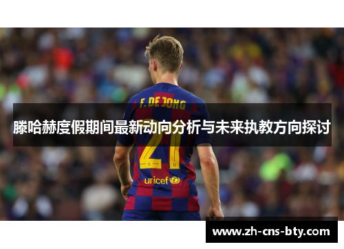滕哈赫度假期间最新动向分析与未来执教方向探讨