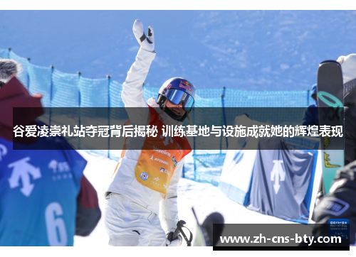 谷爱凌崇礼站夺冠背后揭秘 训练基地与设施成就她的辉煌表现 谷爱凌崇礼站夺冠背后揭秘 训练基地与设施成就她的辉煌表现