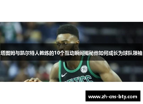 塔图姆与凯尔特人教练的10个互动瞬间揭秘他如何成长为球队领袖 塔图姆与凯尔特人教练的10个互动瞬间揭秘他如何成长为球队领袖