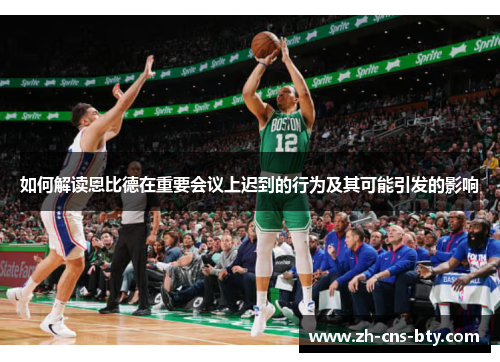 如何解读恩比德在重要会议上迟到的行为及其可能引发的影响