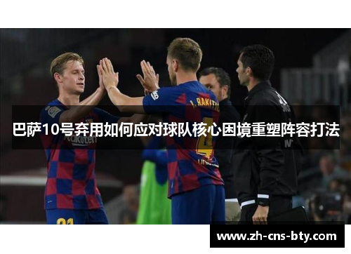 巴萨10号弃用如何应对球队核心困境重塑阵容打法