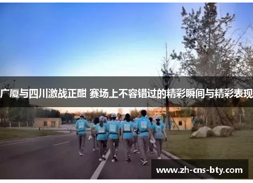 广厦与四川激战正酣 赛场上不容错过的精彩瞬间与精彩表现