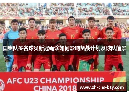 国奥队多名球员新冠确诊如何影响备战计划及球队前景