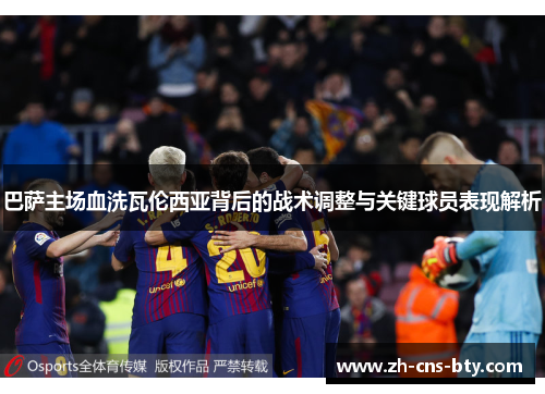 巴萨主场血洗瓦伦西亚背后的战术调整与关键球员表现解析 巴萨主场血洗瓦伦西亚背后的战术调整与关键球员表现解析