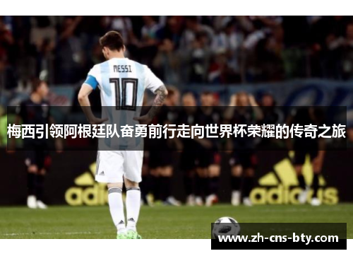 梅西引领阿根廷队奋勇前行走向世界杯荣耀的传奇之旅